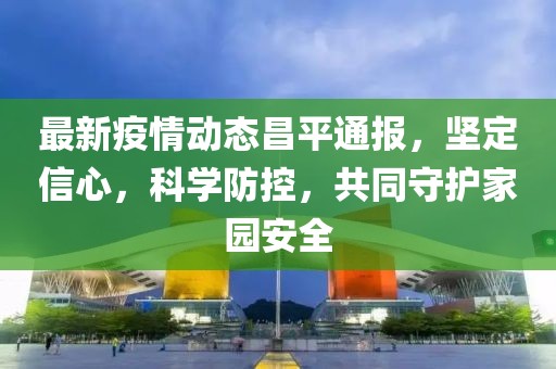 最新疫情動態(tài)昌平通報，堅定信心，科學防控，共同守護家園安全