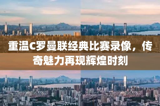 重溫C羅曼聯(lián)經(jīng)典比賽錄像，傳奇魅力再現(xiàn)輝煌時(shí)刻