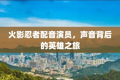 火影忍者配音演員，聲音背后的英雄之旅