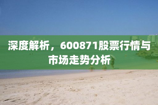 深度解析，600871股票行情與市場(chǎng)走勢(shì)分析
