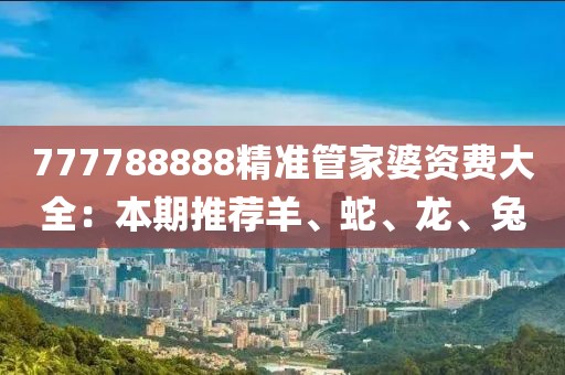 777788888精準(zhǔn)管家婆資費(fèi)大全：本期推薦羊、蛇、龍、兔