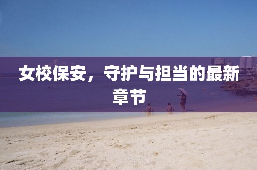 女校保安，守護與擔當?shù)淖钚抡鹿?jié)