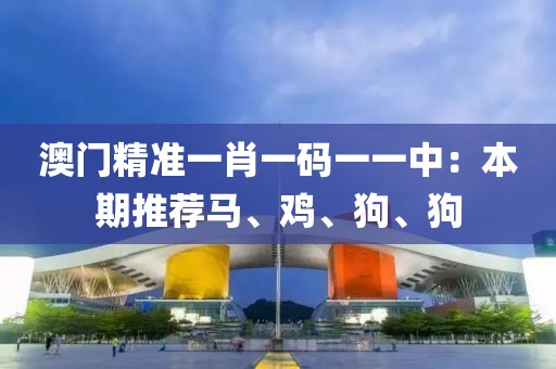 澳門精準(zhǔn)一肖一碼一一中：本期推薦馬、雞、狗、狗