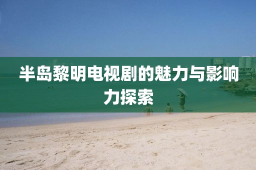 半島黎明電視劇的魅力與影響力探索