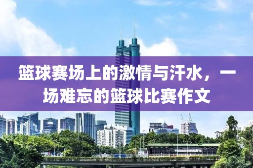 籃球賽場上的激情與汗水，一場難忘的籃球比賽作文