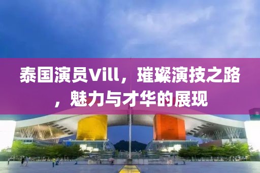 泰國(guó)演員Vill，璀璨演技之路，魅力與才華的展現(xiàn)