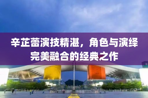 辛芷蕾演技精湛，角色與演繹完美融合的經(jīng)典之作
