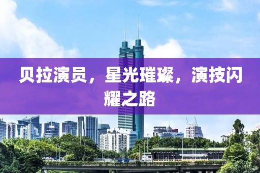 貝拉演員，星光璀璨，演技閃耀之路