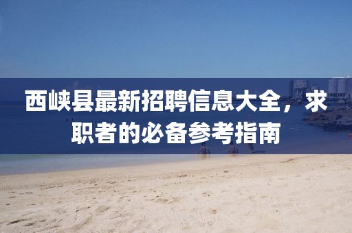 西峽縣最新招聘信息大全，求職者的必備參考指南