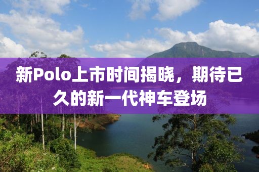 新Polo上市時間揭曉，期待已久的新一代神車登場