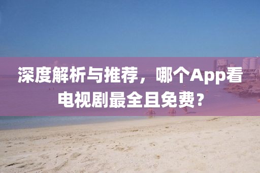 深度解析與推薦，哪個App看電視劇最全且免費？