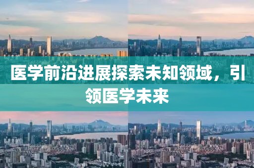 醫(yī)學前沿進展探索未知領域，引領醫(yī)學未來
