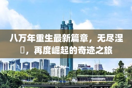 八萬年重生最新篇章，無盡涅槃，再度崛起的奇跡之旅