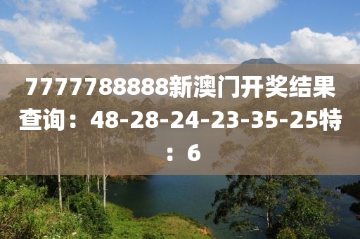 7777788888新澳門開獎結果查詢：48-28-24-23-35-25特：6