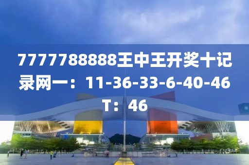 7777788888王中王開獎十記錄網(wǎng)一：11-36-33-6-40-46T：46
