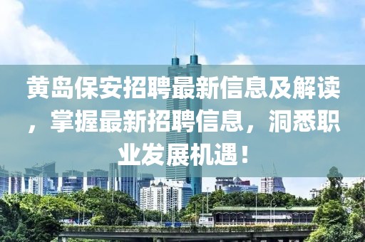 黃島保安招聘最新信息及解讀，掌握最新招聘信息，洞悉職業(yè)發(fā)展機遇！