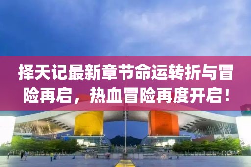 擇天記最新章節(jié)命運(yùn)轉(zhuǎn)折與冒險(xiǎn)再啟，熱血冒險(xiǎn)再度開啟！