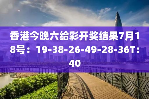 香港今晚六給彩開獎(jiǎng)結(jié)果7月18號(hào)：19-38-26-49-28-36T：40