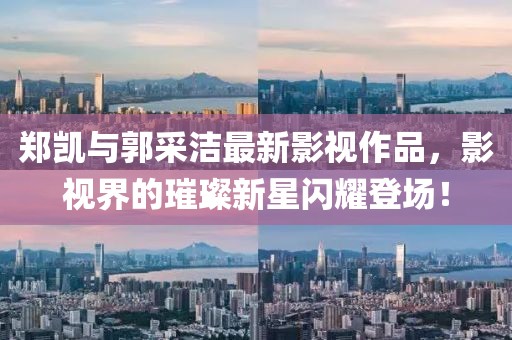 鄭凱與郭采潔最新影視作品，影視界的璀璨新星閃耀登場(chǎng)！