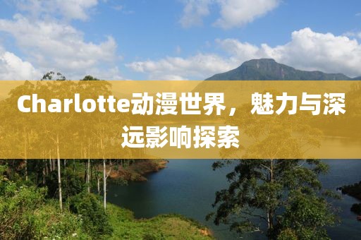 Charlotte動(dòng)漫世界，魅力與深遠(yuǎn)影響探索