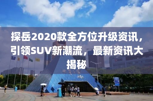 探岳2020款全方位升級資訊，引領(lǐng)SUV新潮流，最新資訊大揭秘