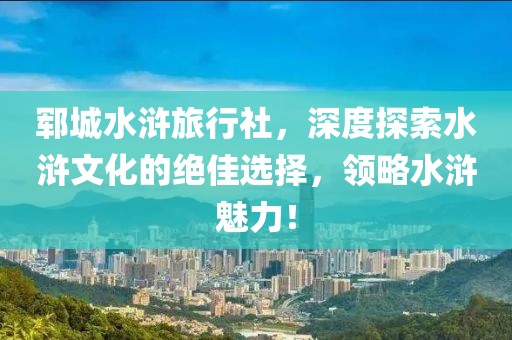 鄆城水滸旅行社，深度探索水滸文化的絕佳選擇，領(lǐng)略水滸魅力！