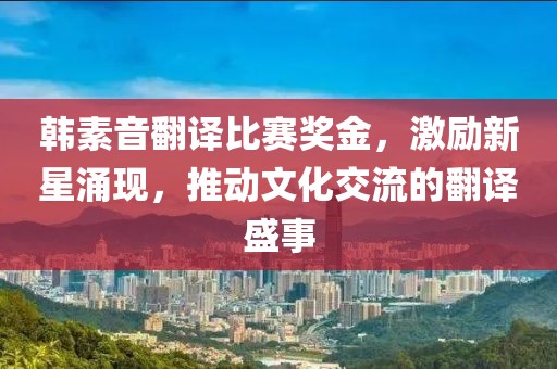 韓素音翻譯比賽獎金，激勵新星涌現(xiàn)，推動文化交流的翻譯盛事