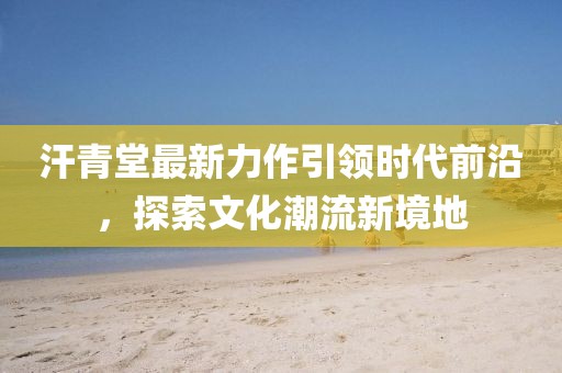 汗青堂最新力作引領(lǐng)時(shí)代前沿，探索文化潮流新境地