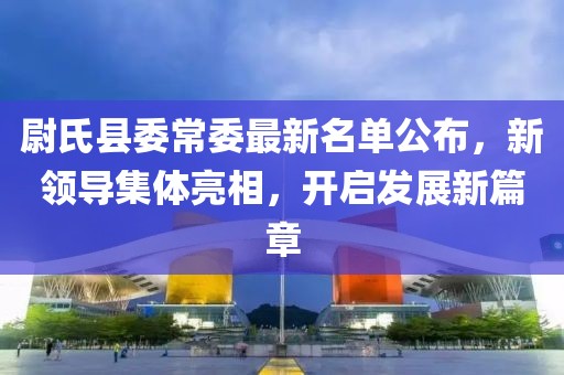 尉氏縣委常委最新名單公布，新領(lǐng)導(dǎo)集體亮相，開啟發(fā)展新篇章