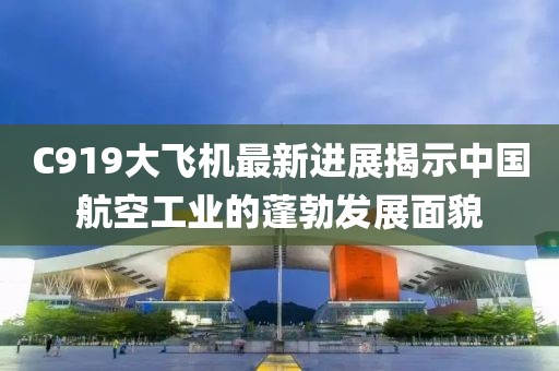 C919大飛機(jī)最新進(jìn)展揭示中國(guó)航空工業(yè)的蓬勃發(fā)展面貌