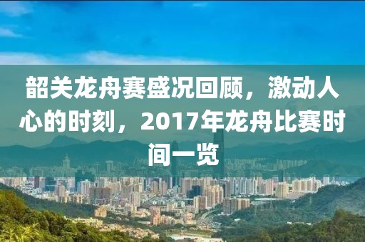 韶關(guān)龍舟賽盛況回顧，激動(dòng)人心的時(shí)刻，2017年龍舟比賽時(shí)間一覽