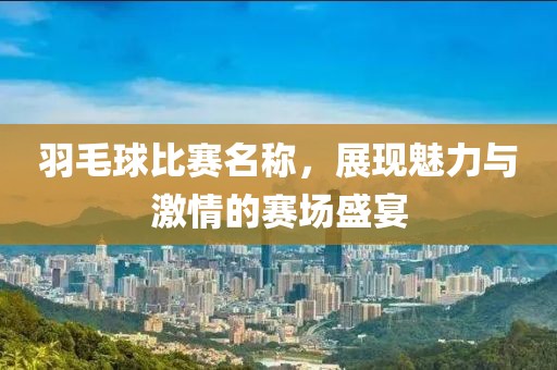 羽毛球比賽名稱，展現(xiàn)魅力與激情的賽場(chǎng)盛宴