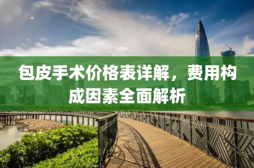 包皮手術(shù)價(jià)格表詳解，費(fèi)用構(gòu)成因素全面解析