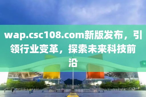 wap.csc108.com新版發(fā)布，引領(lǐng)行業(yè)變革，探索未來科技前沿