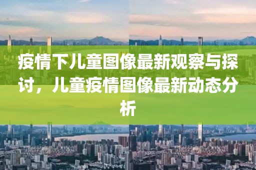 疫情下兒童圖像最新觀察與探討，兒童疫情圖像最新動態(tài)分析