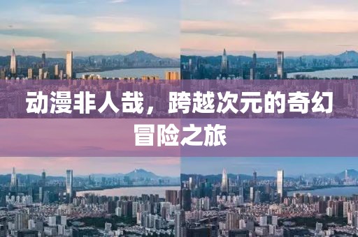 動漫非人哉，跨越次元的奇幻冒險之旅