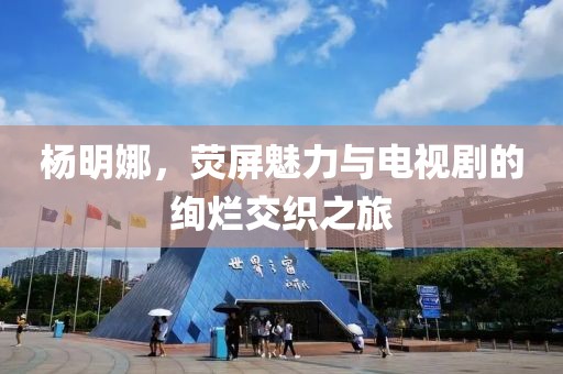 楊明娜，熒屏魅力與電視劇的絢爛交織之旅