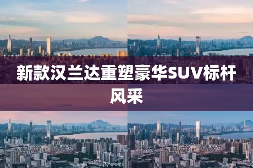 新款漢蘭達(dá)重塑豪華SUV標(biāo)桿風(fēng)采