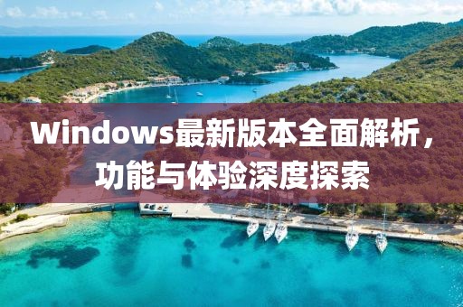 Windows最新版本全面解析，功能與體驗(yàn)深度探索