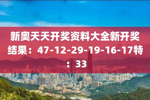 新奧天天開獎資料大全新開獎結(jié)果：47-12-29-19-16-17特：33