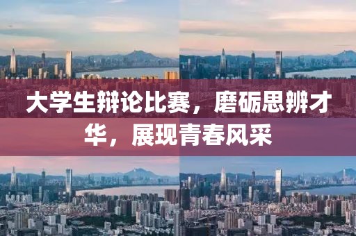 大學(xué)生辯論比賽，磨礪思辨才華，展現(xiàn)青春風(fēng)采