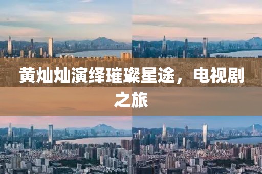 黃燦燦演繹璀璨星途，電視劇之旅