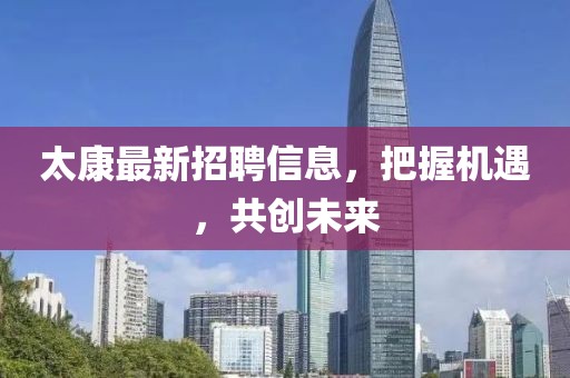 太康最新招聘信息，把握機(jī)遇，共創(chuàng)未來(lái)