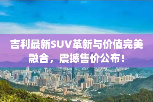 吉利最新SUV革新與價(jià)值完美融合，震撼售價(jià)公布！