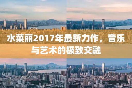 水菜麗2017年最新力作，音樂與藝術(shù)的極致交融