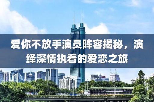 愛(ài)你不放手演員陣容揭秘，演繹深情執(zhí)著的愛(ài)戀之旅