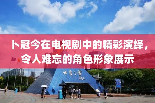 卜冠今在電視劇中的精彩演繹，令人難忘的角色形象展示