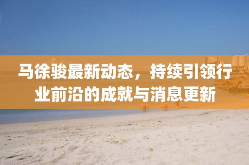 馬徐駿最新動(dòng)態(tài)，持續(xù)引領(lǐng)行業(yè)前沿的成就與消息更新