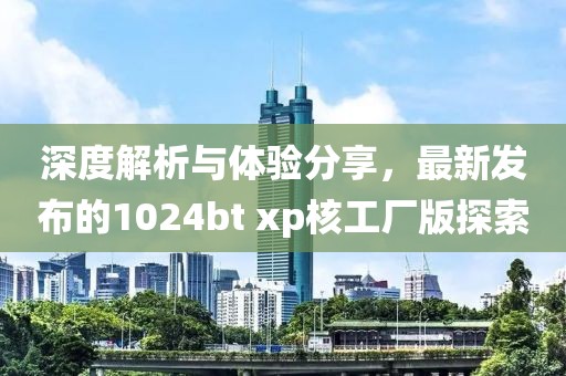 深度解析與體驗分享，最新發(fā)布的1024bt xp核工廠版探索