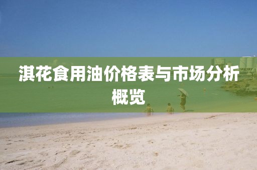 淇花食用油價(jià)格表與市場(chǎng)分析概覽